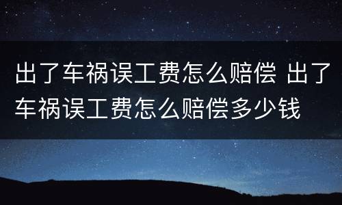 出了车祸误工费怎么赔偿 出了车祸误工费怎么赔偿多少钱