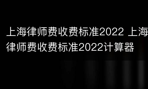 上海律师费收费标准2022 上海律师费收费标准2022计算器