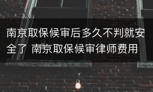 南京取保候审后多久不判就安全了 南京取保候审律师费用
