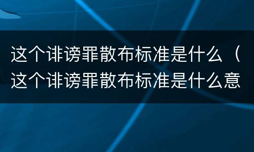 这个诽谤罪散布标准是什么（这个诽谤罪散布标准是什么意思）
