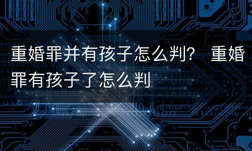 重婚罪并有孩子怎么判？ 重婚罪有孩子了怎么判