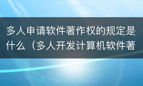 多人申请软件著作权的规定是什么（多人开发计算机软件著作权如何划定）
