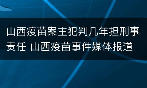 山西疫苗案主犯判几年担刑事责任 山西疫苗事件媒体报道