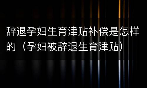 辞退孕妇生育津贴补偿是怎样的（孕妇被辞退生育津贴）