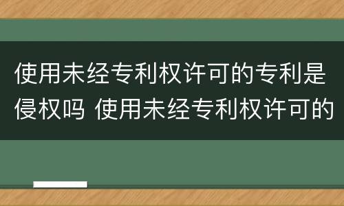 使用未经专利权许可的专利是侵权吗 使用未经专利权许可的专利是侵权吗