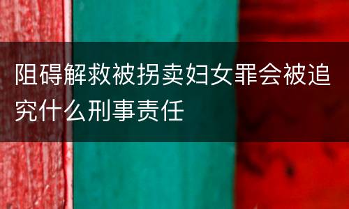 阻碍解救被拐卖妇女罪会被追究什么刑事责任