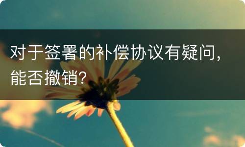 对于签署的补偿协议有疑问，能否撤销？