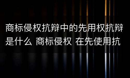 商标侵权抗辩中的先用权抗辩是什么 商标侵权 在先使用抗辩