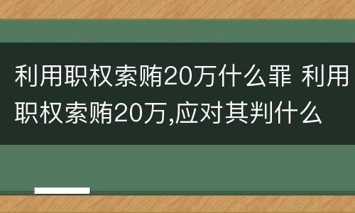 利用职权索贿20万什么罪 利用职权索贿20万,应对其判什么