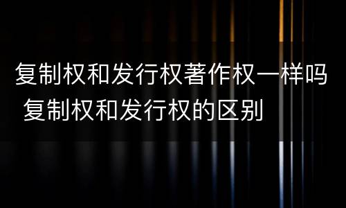 复制权和发行权著作权一样吗 复制权和发行权的区别