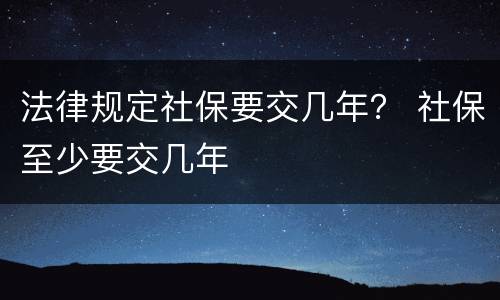 法律规定社保要交几年？ 社保至少要交几年