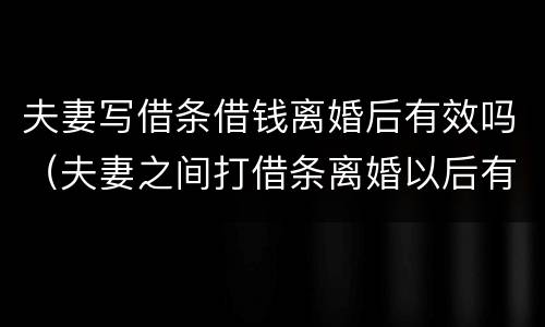 夫妻写借条借钱离婚后有效吗（夫妻之间打借条离婚以后有效吗）