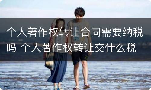个人著作权转让合同需要纳税吗 个人著作权转让交什么税