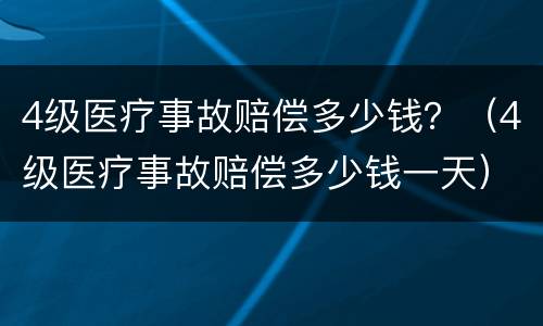 4级医疗事故赔偿多少钱？（4级医疗事故赔偿多少钱一天）
