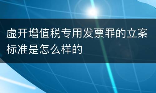 虚开增值税专用发票罪的立案标准是怎么样的