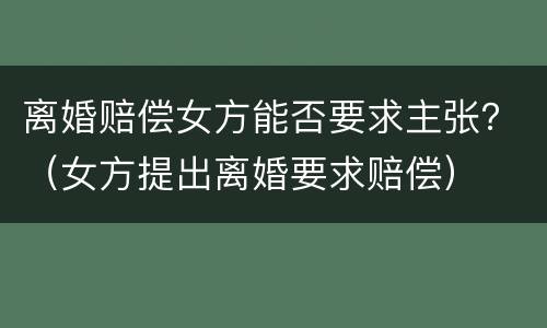 离婚赔偿女方能否要求主张？（女方提出离婚要求赔偿）
