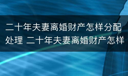 二十年夫妻离婚财产怎样分配处理 二十年夫妻离婚财产怎样分配处理好