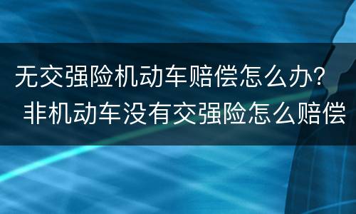 无交强险机动车赔偿怎么办？ 非机动车没有交强险怎么赔偿