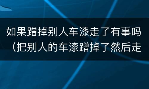 如果蹭掉别人车漆走了有事吗（把别人的车漆蹭掉了然后走了）