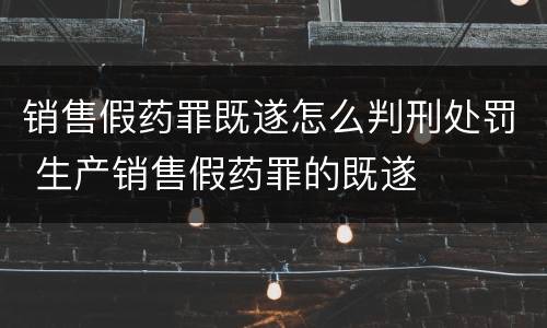销售假药罪既遂怎么判刑处罚 生产销售假药罪的既遂