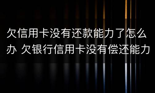 欠信用卡没有还款能力了怎么办 欠银行信用卡没有偿还能力了怎么办