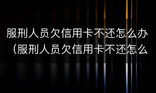 服刑人员欠信用卡不还怎么办（服刑人员欠信用卡不还怎么办呢）