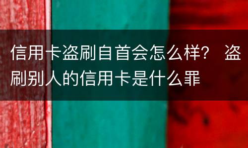 信用卡盗刷自首会怎么样？ 盗刷别人的信用卡是什么罪