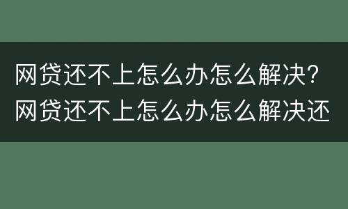 网贷还不上怎么办怎么解决? 网贷还不上怎么办怎么解决还