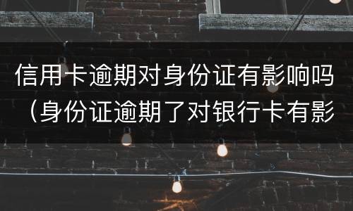 信用卡逾期对身份证有影响吗（身份证逾期了对银行卡有影响吗）