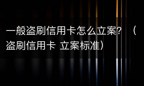 一般盗刷信用卡怎么立案？（盗刷信用卡 立案标准）