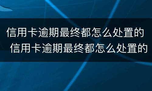 信用卡逾期最终都怎么处置的 信用卡逾期最终都怎么处置的呢