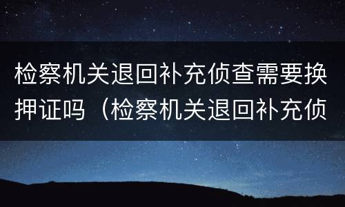 检察机关退回补充侦查需要换押证吗（检察机关退回补充侦查需要换押证吗）