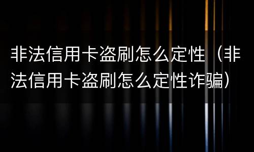 非法信用卡盗刷怎么定性（非法信用卡盗刷怎么定性诈骗）