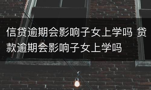 信贷逾期会影响子女上学吗 贷款逾期会影响子女上学吗