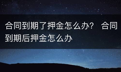 合同到期了押金怎么办？ 合同到期后押金怎么办