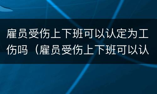 雇员受伤上下班可以认定为工伤吗（雇员受伤上下班可以认定为工伤吗怎么赔偿）