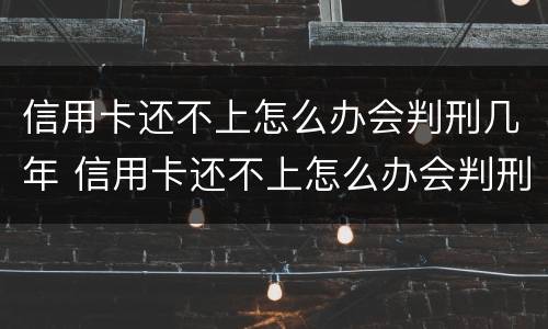 信用卡还不上怎么办会判刑几年 信用卡还不上怎么办会判刑几年吗