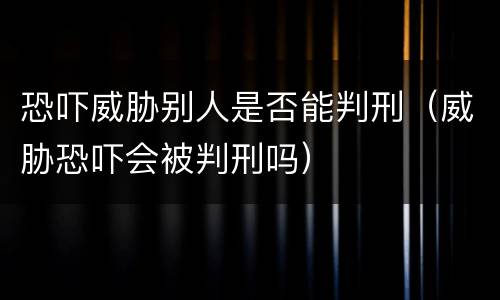 恐吓威胁别人是否能判刑（威胁恐吓会被判刑吗）