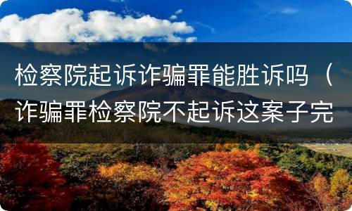 检察院起诉诈骗罪能胜诉吗（诈骗罪检察院不起诉这案子完事了吗）