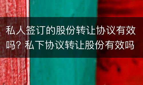 私人签订的股份转让协议有效吗? 私下协议转让股份有效吗