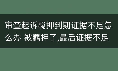 审查起诉羁押到期证据不足怎么办 被羁押了,最后证据不足不起诉