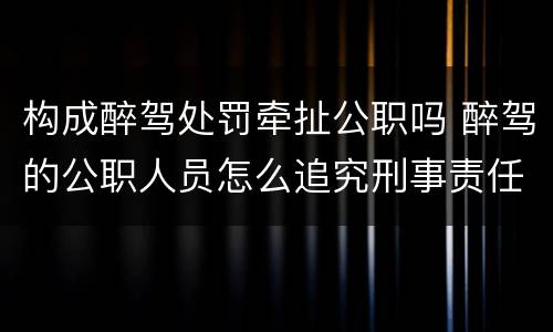 构成醉驾处罚牵扯公职吗 醉驾的公职人员怎么追究刑事责任