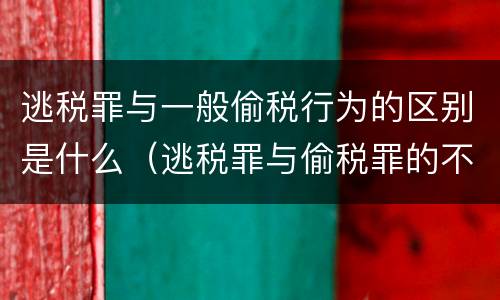 逃税罪与一般偷税行为的区别是什么（逃税罪与偷税罪的不同及原因）