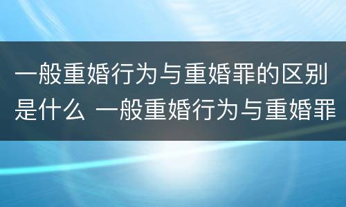 一般重婚行为与重婚罪的区别是什么 一般重婚行为与重婚罪的区别是什么呢