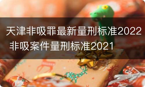 天津非吸罪最新量刑标准2022 非吸案件量刑标准2021