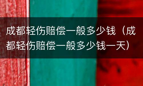 成都轻伤赔偿一般多少钱（成都轻伤赔偿一般多少钱一天）