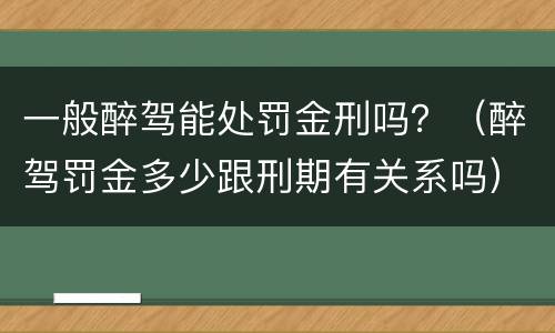 一般醉驾能处罚金刑吗？（醉驾罚金多少跟刑期有关系吗）
