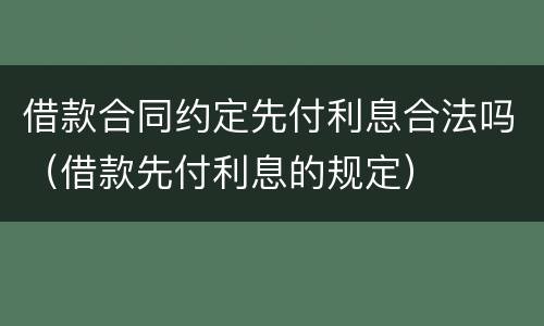 借款合同约定先付利息合法吗（借款先付利息的规定）