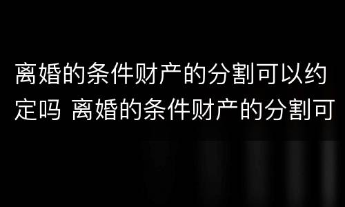 离婚的条件财产的分割可以约定吗 离婚的条件财产的分割可以约定吗合法吗