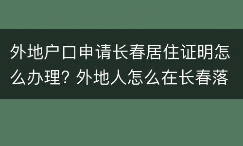 外地户口申请长春居住证明怎么办理? 外地人怎么在长春落户